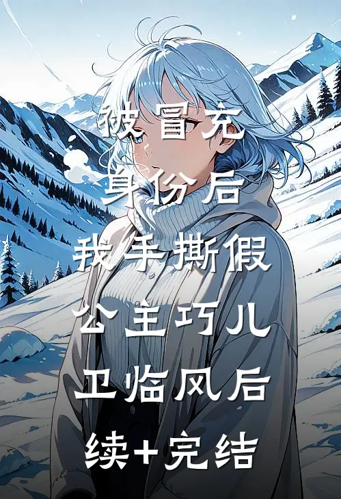 被冒充身份后，我手撕假公主巧儿卫临风后续+完结