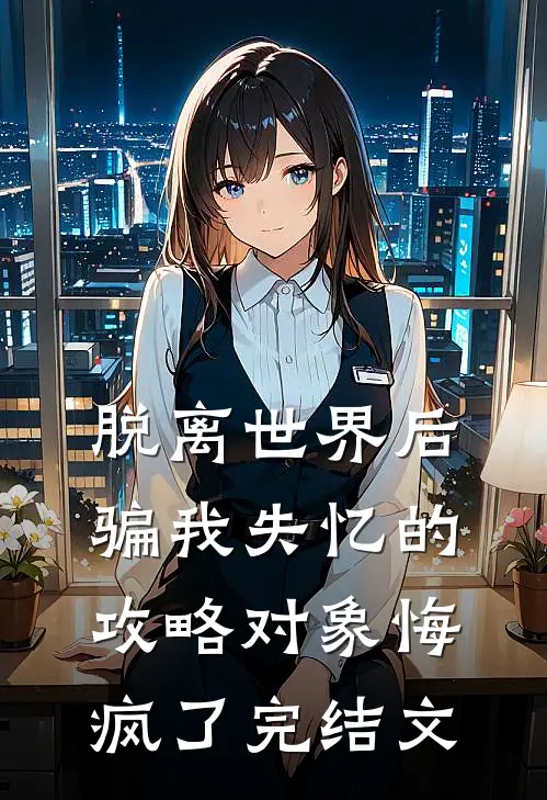 脱离世界后，骗我失忆的攻略对象悔疯了完结文