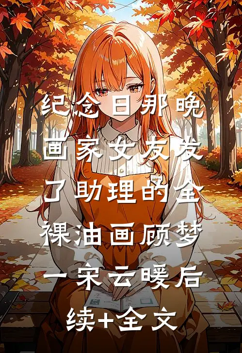纪念日那晚，画家女友发了助理的全裸油画顾梦一宋云暖后续+全文