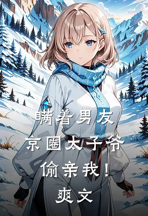 瞒着男友，京圈太子爷偷亲我！爽文