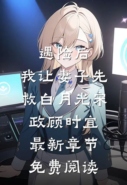 遇险后，我让妻子先救白月光宋政顾时宜最新章节免费阅读