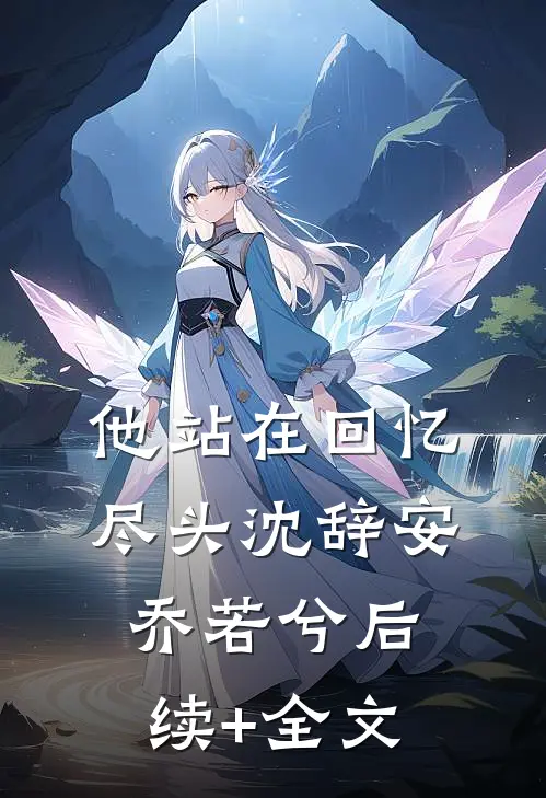 他站在回忆尽头沈辞安乔若兮后续+全文