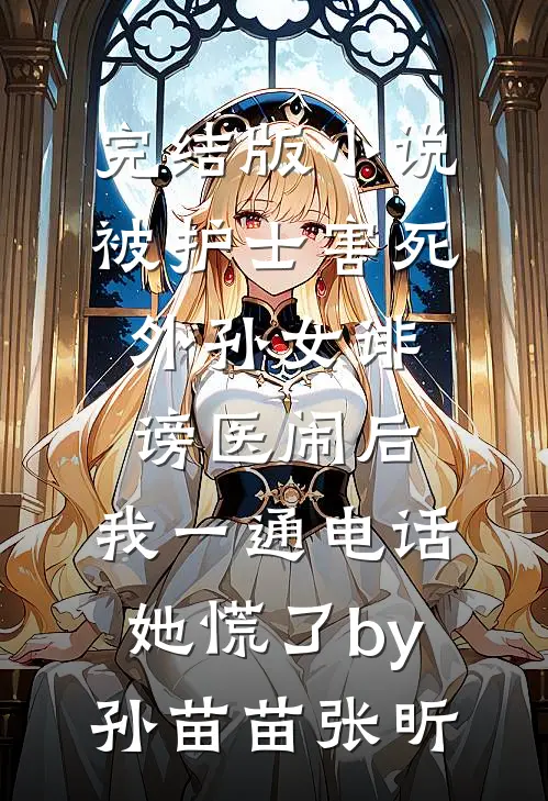 完结版小说被护士害死外孙女诽谤医闹后，我一通电话她慌了by孙苗苗张昕