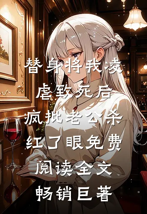 替身将我凌虐致死后，疯批老公杀红了眼免费阅读全文畅销巨著