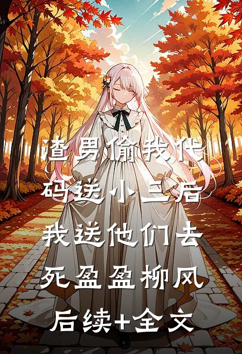 渣男偷我代码送小三后，我送他们去死盈盈柳风后续+全文