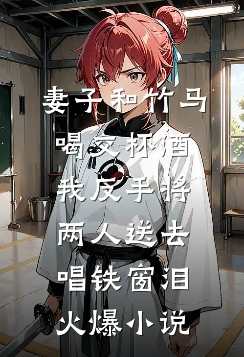 妻子和竹马喝交杯酒，我反手将两人送去唱铁窗泪火爆小说