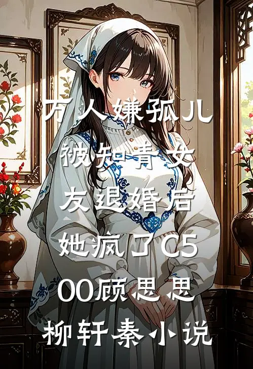 万人嫌孤儿被知青女友退婚后，她疯了C500顾思思柳轩秦小说