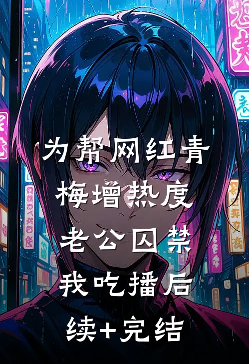 为帮网红青梅增热度，老公囚禁我吃播后续+完结