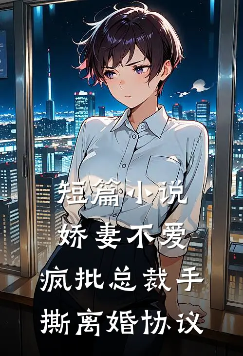 短篇小说娇妻不爱，疯批总裁手撕离婚协议