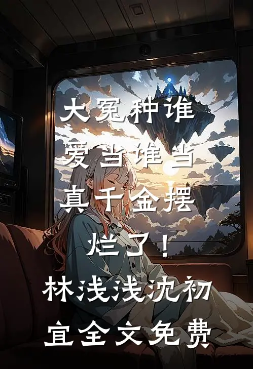 大冤种谁爱当谁当，真千金摆烂了！林浅浅沈初宜全文免费