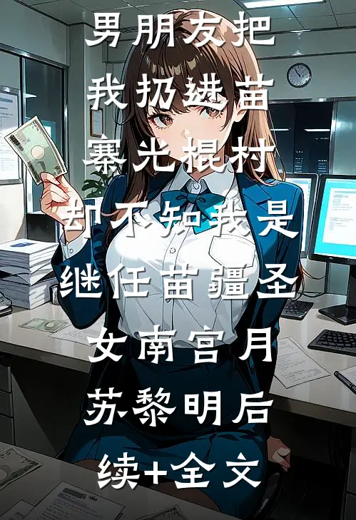 男朋友把我扔进苗寨光棍村，却不知我是继任苗疆圣女南宫月苏黎明后续+全文