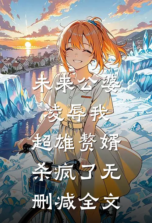 未来公婆凌辱我，超雄赘婿杀疯了无删减全文