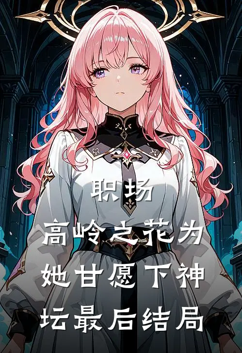 职场：高岭之花为她甘愿下神坛最后结局