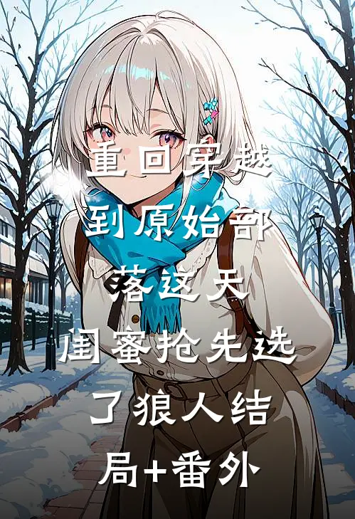 重回穿越到原始部落这天，闺蜜抢先选了狼人结局+番外