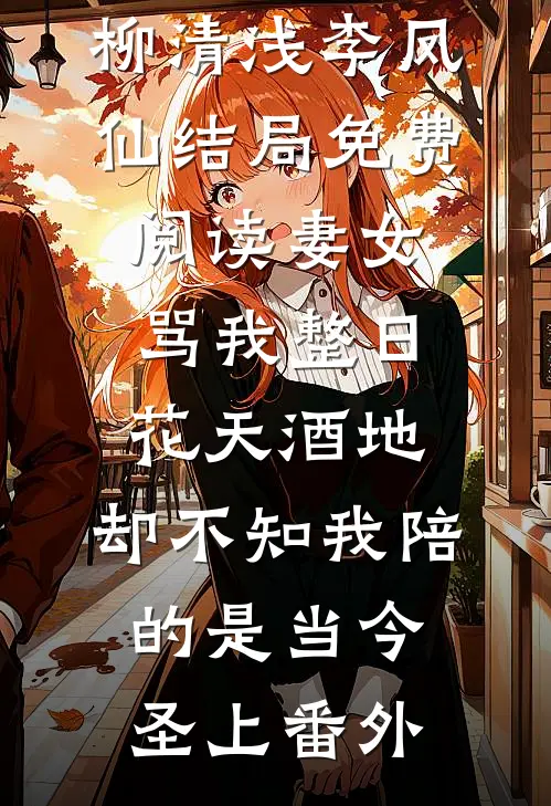 柳清浅李凤仙结局免费阅读妻女骂我整日花天酒地，却不知我陪的是当今圣上番外