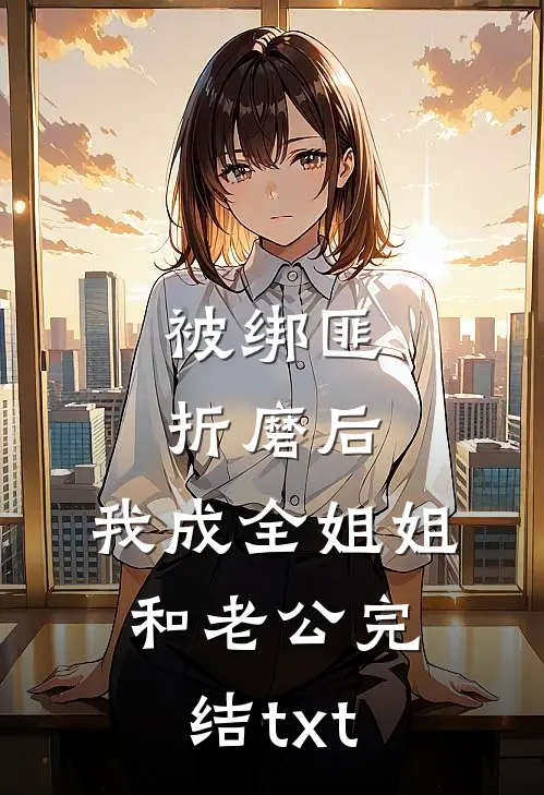 被绑匪折磨后，我成全姐姐和老公完结txt