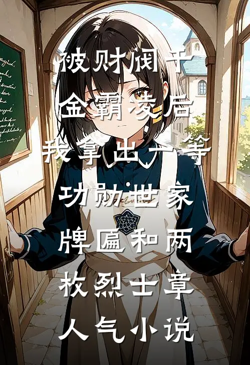 被财阀千金霸凌后，我拿出一等功勋世家牌匾和两枚烈士章人气小说
