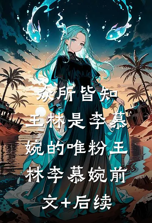 众所皆知，王林是李慕婉的唯粉王林李慕婉前文+后续