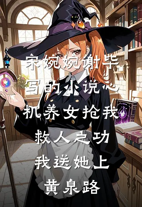宋婉婉谢毕写的小说心机养女抢我救人之功，我送她上黄泉路
