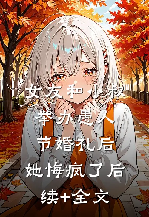 女友和小叔举办愚人节婚礼后，她悔疯了后续+全文