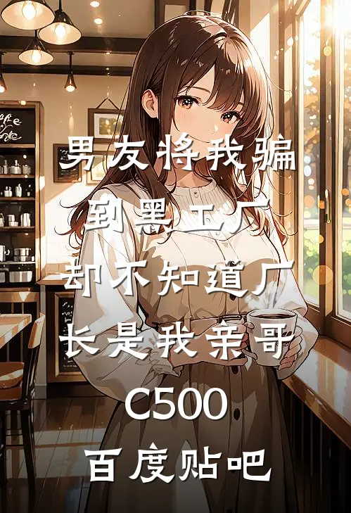 男友将我骗到黑工厂，却不知道厂长是我亲哥C500百度贴吧