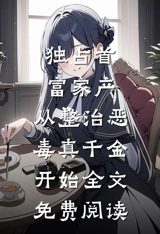 独占首富家产，从整治恶毒真千金开始全文免费阅读