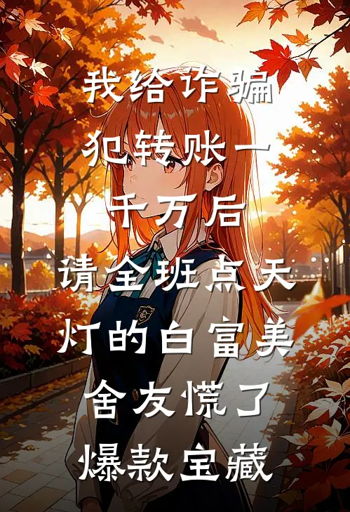 我给诈骗犯转账一千万后，请全班点天灯的白富美舍友慌了爆款宝藏