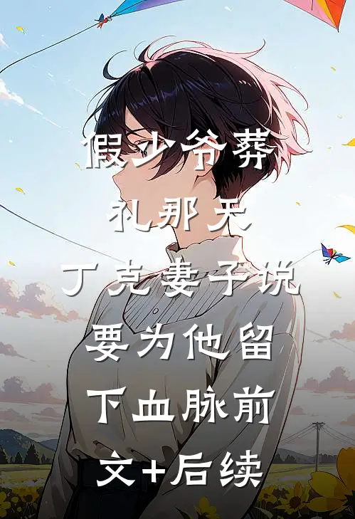 假少爷葬礼那天，丁克妻子说要为他留下血脉前文+后续