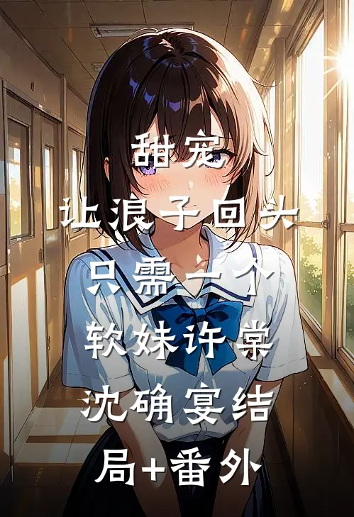 甜宠：让浪子回头，只需一个软妹许棠沈确宴结局+番外