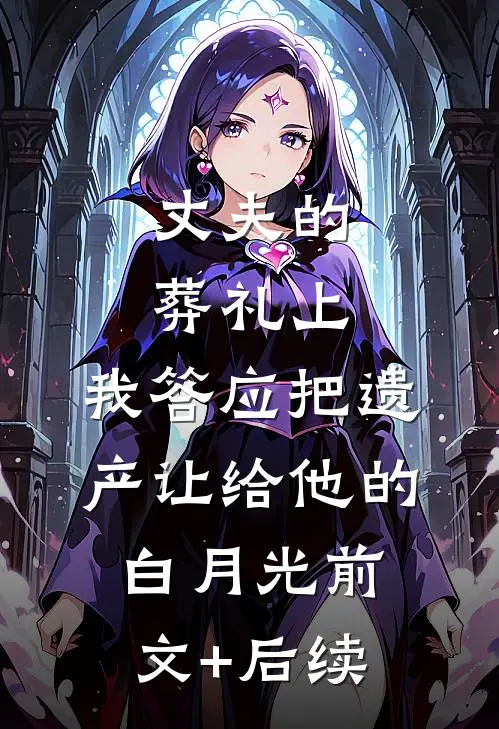 丈夫的葬礼上，我答应把遗产让给他的白月光前文+后续