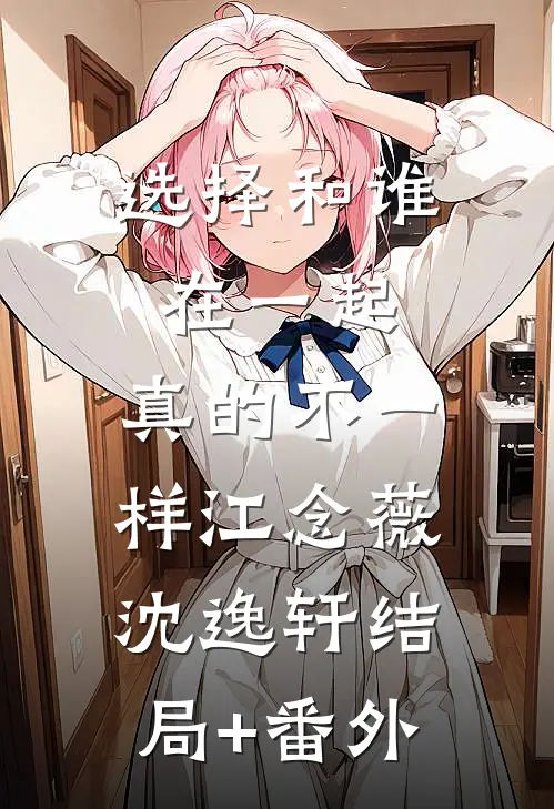 选择和谁在一起，真的不一样江念薇沈逸轩结局+番外