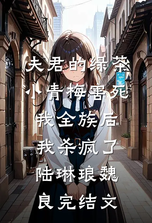 夫君的绿茶小青梅害死我全族后，我杀疯了陆琳琅魏良完结文