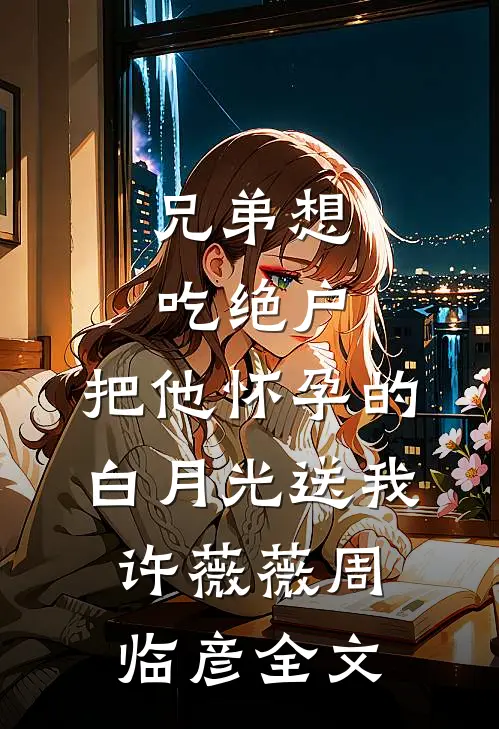 兄弟想吃绝户，把他怀孕的白月光送我许薇薇周临彦全文