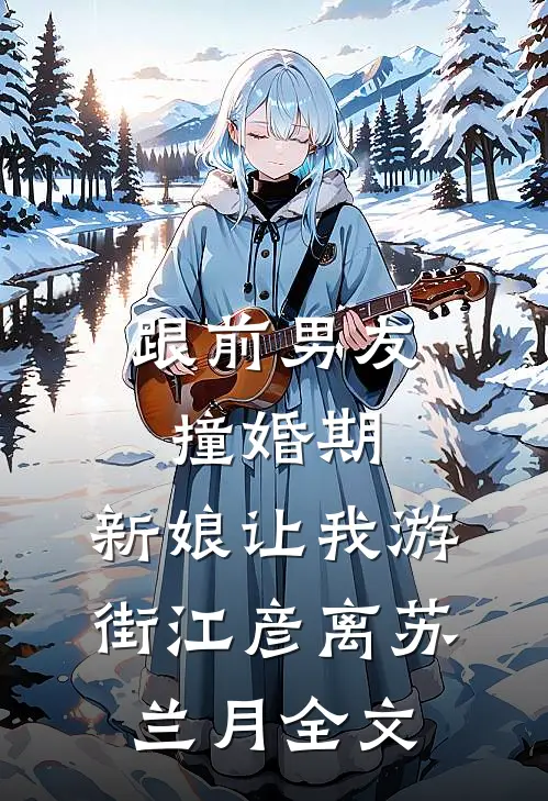 跟前男友撞婚期，新娘让我游街江彦离苏兰月全文