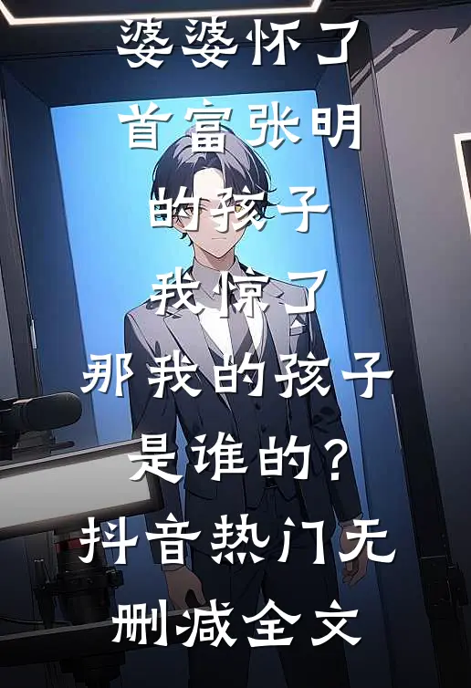 婆婆怀了首富张明的孩子，我惊了，那我的孩子是谁的？抖音热门无删减全文