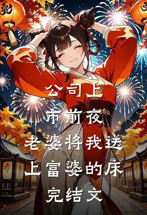 公司上市前夜，老婆将我送上富婆的床。完结文