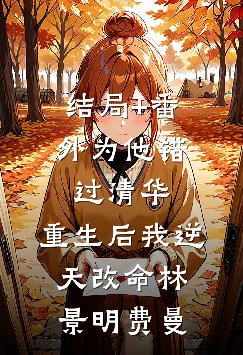 结局+番外为他错过清华，重生后我逆天改命林景明费曼