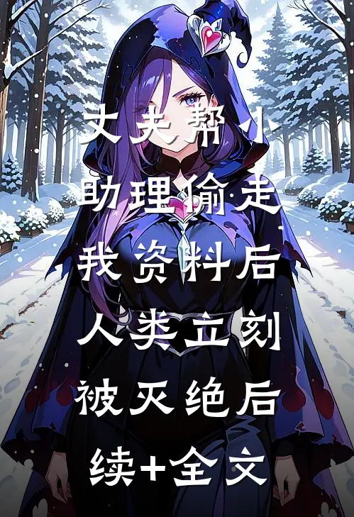 丈夫帮小助理偷走我资料后，人类立刻被灭绝后续+全文
