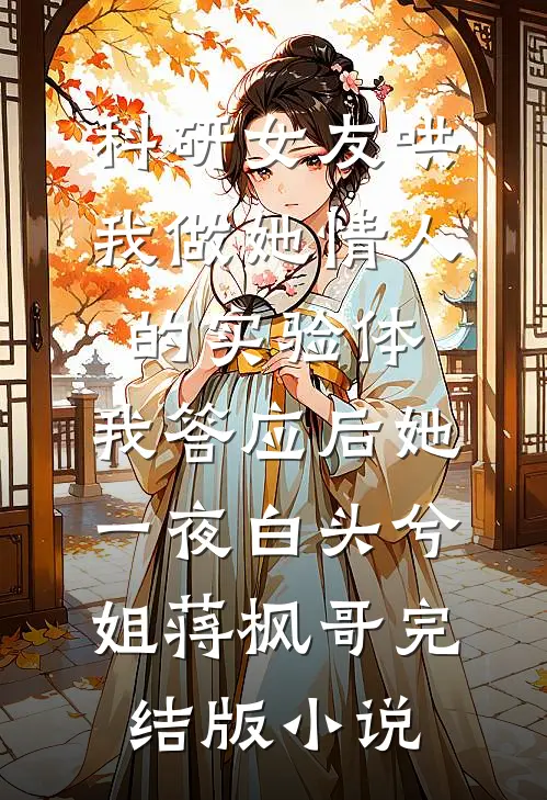 科研女友哄我做她情人的实验体，我答应后她一夜白头兮姐蒋枫哥完结版小说