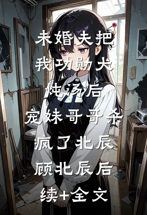 未婚夫把我功勋犬炖汤后，宠妹哥哥杀疯了北辰顾北辰后续+全文