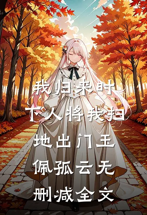 我归来时，下人将我扫地出门玉佩孤云无删减全文