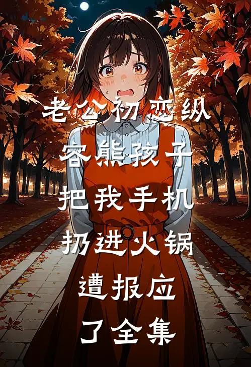 老公初恋纵容熊孩子把我手机扔进火锅，遭报应了 全集