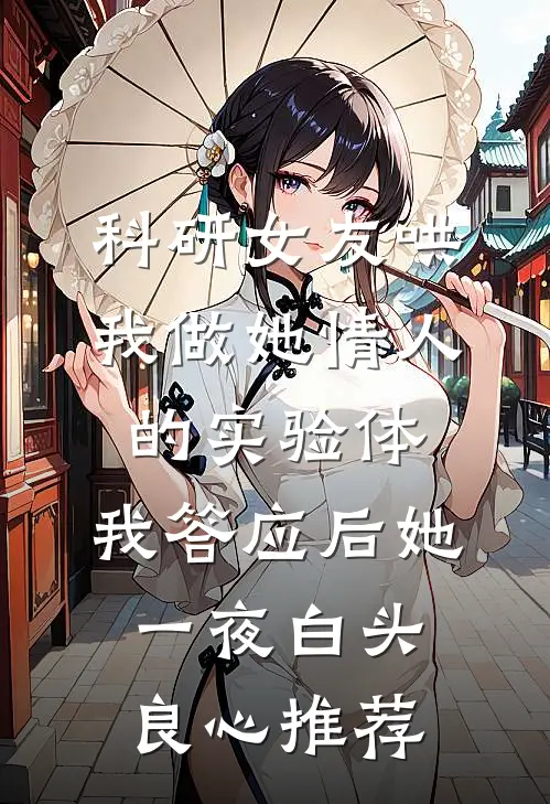 科研女友哄我做她情人的实验体，我答应后她一夜白头良心推荐
