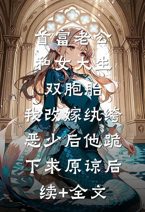 首富老公和女大生双胞胎，我改嫁纨绔恶少后他跪下求原谅后续+全文