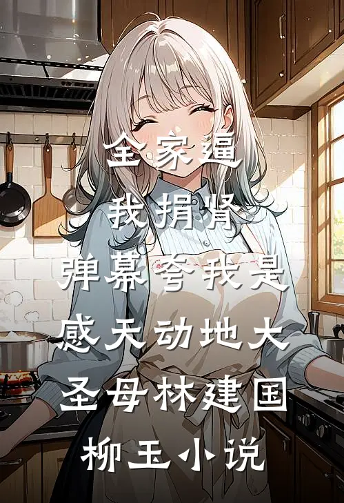 全家逼我捐肾，弹幕夸我是感天动地大圣母林建国柳玉小说