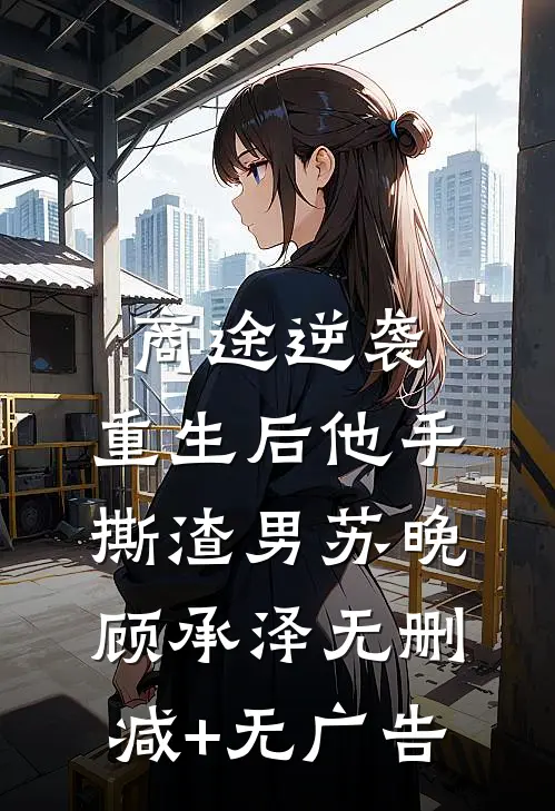 商途逆袭：重生后他手撕渣男苏晚顾承泽无删减+无广告