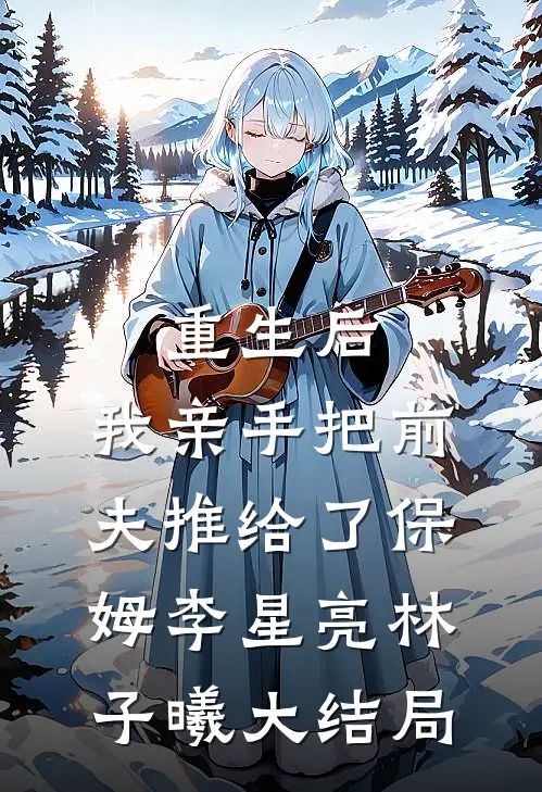 重生后，我亲手把前夫推给了保姆李星亮林子曦大结局