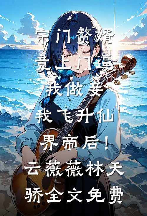 宗门赘婿竟上门逼我做妾，我飞升仙界帝后！云薇薇林天骄全文免费
