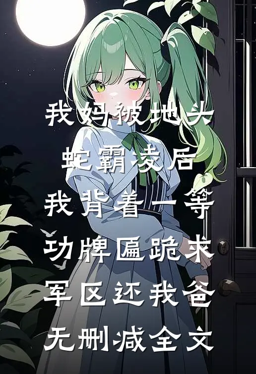 我妈被地头蛇霸凌后，我背着一等功牌匾跪求军区还我爸无删减全文