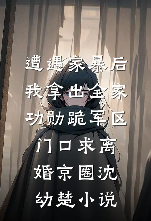 遭遇家暴后，我拿出全家功勋跪军区门口求离婚京圈沈幼楚小说